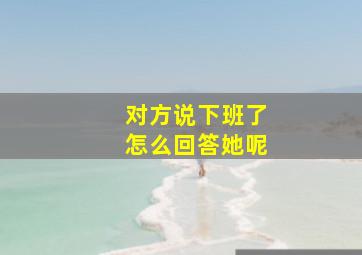 对方说下班了怎么回答她呢