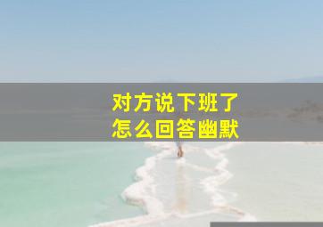 对方说下班了怎么回答幽默