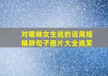 对暧昧女生说的话简短精辟句子图片大全搞笑