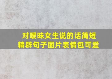 对暧昧女生说的话简短精辟句子图片表情包可爱