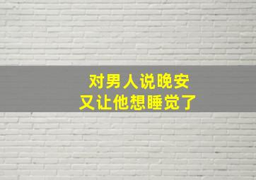 对男人说晚安又让他想睡觉了