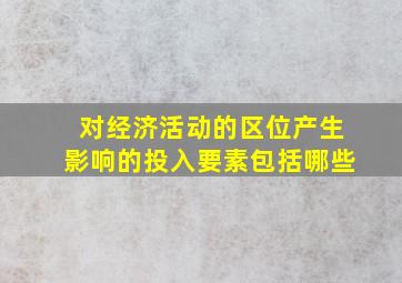 对经济活动的区位产生影响的投入要素包括哪些