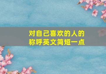 对自己喜欢的人的称呼英文简短一点