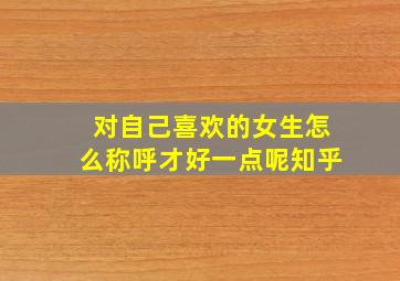 对自己喜欢的女生怎么称呼才好一点呢知乎