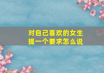 对自己喜欢的女生提一个要求怎么说