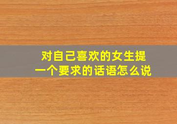 对自己喜欢的女生提一个要求的话语怎么说