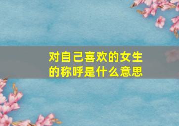 对自己喜欢的女生的称呼是什么意思