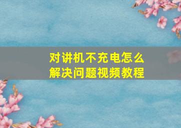 对讲机不充电怎么解决问题视频教程