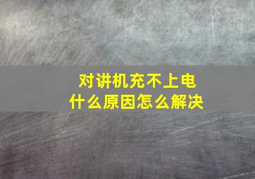 对讲机充不上电什么原因怎么解决