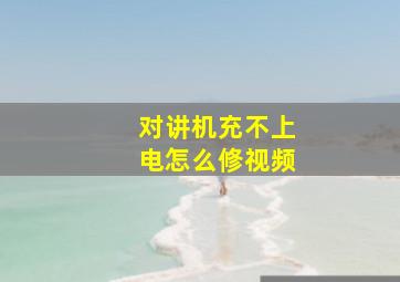 对讲机充不上电怎么修视频