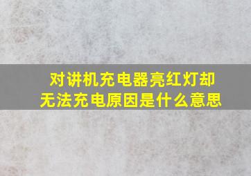 对讲机充电器亮红灯却无法充电原因是什么意思