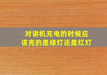 对讲机充电的时候应该亮的是绿灯还是红灯