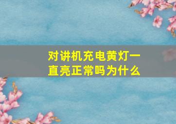 对讲机充电黄灯一直亮正常吗为什么