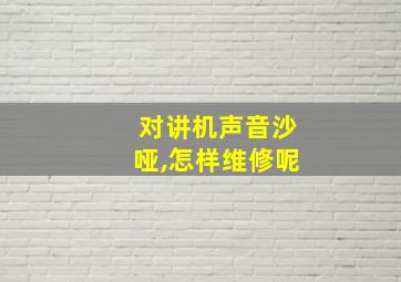 对讲机声音沙哑,怎样维修呢