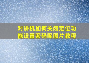 对讲机如何关闭定位功能设置密码呢图片教程