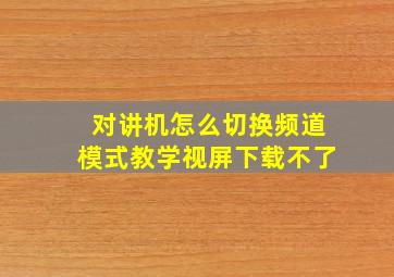 对讲机怎么切换频道模式教学视屏下载不了