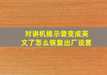 对讲机提示音变成英文了怎么恢复出厂设置