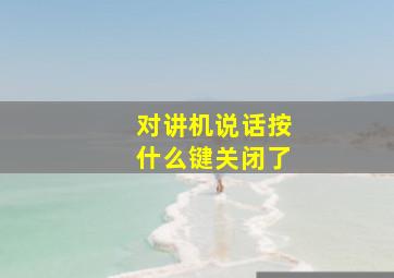 对讲机说话按什么键关闭了