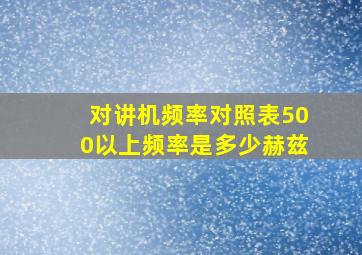 对讲机频率对照表500以上频率是多少赫兹