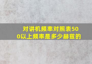 对讲机频率对照表500以上频率是多少赫兹的