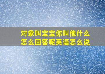 对象叫宝宝你叫他什么怎么回答呢英语怎么说