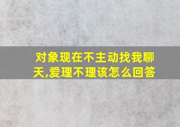 对象现在不主动找我聊天,爱理不理该怎么回答