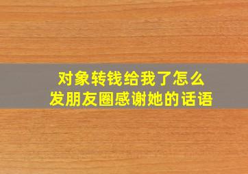 对象转钱给我了怎么发朋友圈感谢她的话语