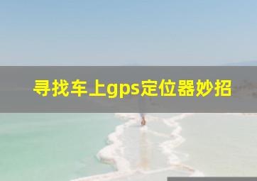 寻找车上gps定位器妙招