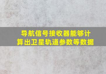 导航信号接收器能够计算出卫星轨道参数等数据