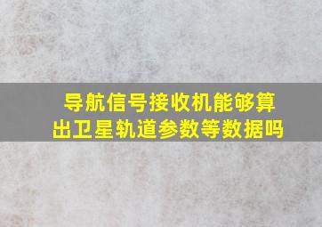 导航信号接收机能够算出卫星轨道参数等数据吗