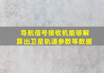 导航信号接收机能够解算出卫星轨道参数等数据