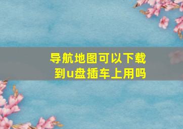 导航地图可以下载到u盘插车上用吗