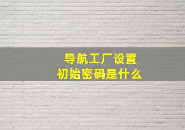 导航工厂设置初始密码是什么