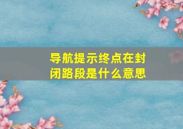 导航提示终点在封闭路段是什么意思