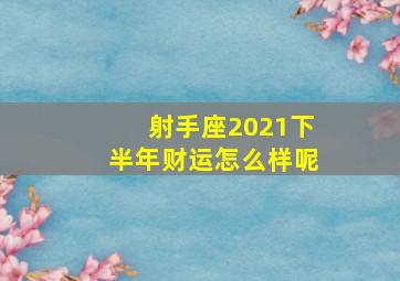 射手座2021下半年财运怎么样呢