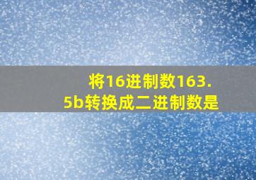 将16进制数163.5b转换成二进制数是