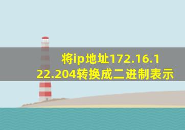 将ip地址172.16.122.204转换成二进制表示