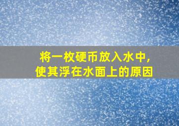 将一枚硬币放入水中,使其浮在水面上的原因