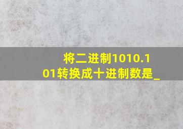 将二进制1010.101转换成十进制数是_