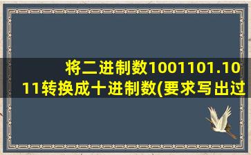 将二进制数1001101.1011转换成十进制数(要求写出过程)