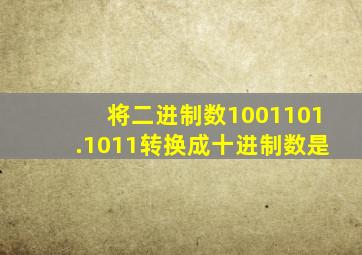 将二进制数1001101.1011转换成十进制数是