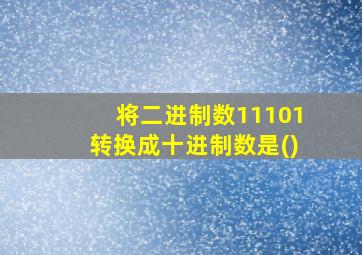 将二进制数11101转换成十进制数是()