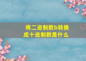 将二进制数b转换成十进制数是什么