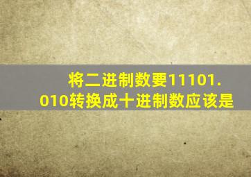 将二进制数要11101.010转换成十进制数应该是