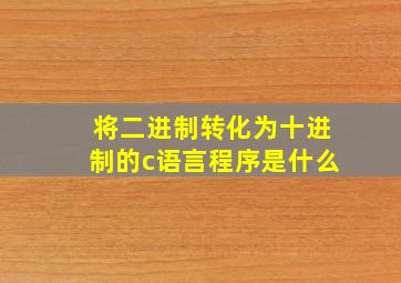 将二进制转化为十进制的c语言程序是什么