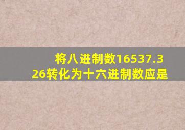 将八进制数16537.326转化为十六进制数应是