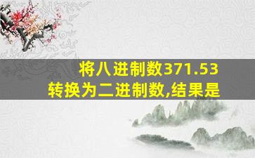 将八进制数371.53转换为二进制数,结果是