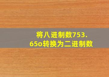 将八进制数753.65o转换为二进制数