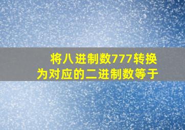 将八进制数777转换为对应的二进制数等于