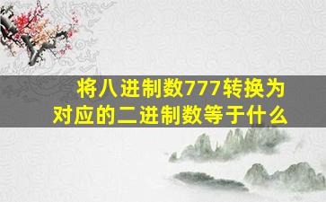 将八进制数777转换为对应的二进制数等于什么